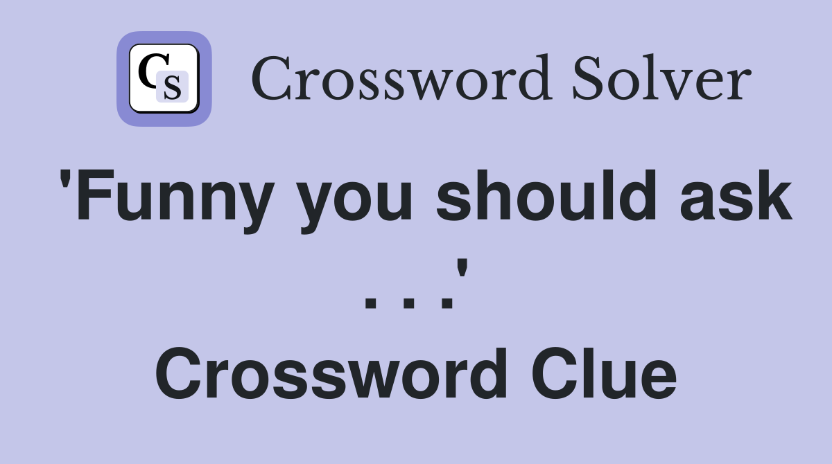 'Funny you should ask . . .' Crossword Clue