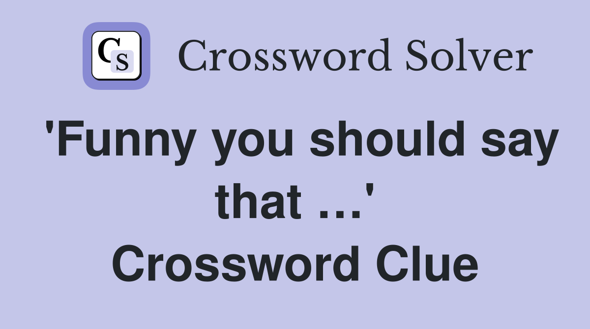 'Funny you should say that …' Crossword Clue