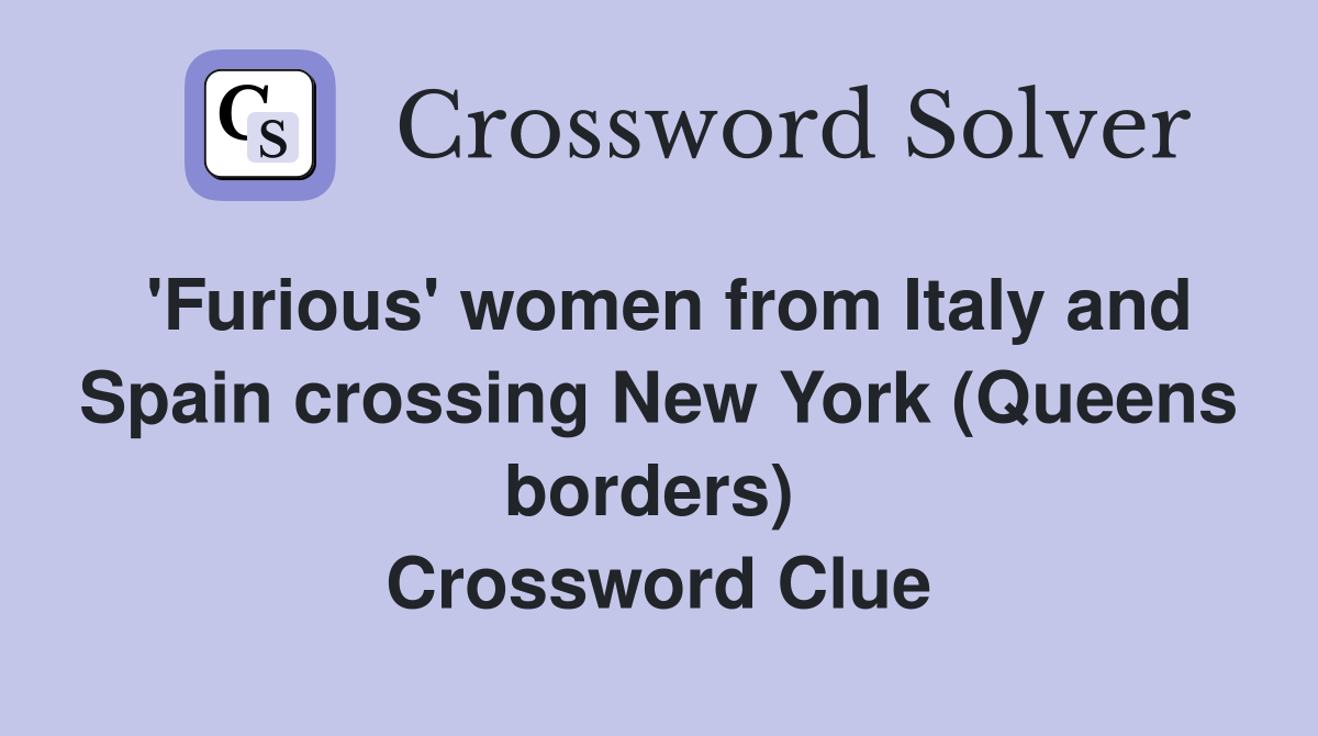 'Furious' women from Italy and Spain crossing New York (Queens borders)  Crossword Clue