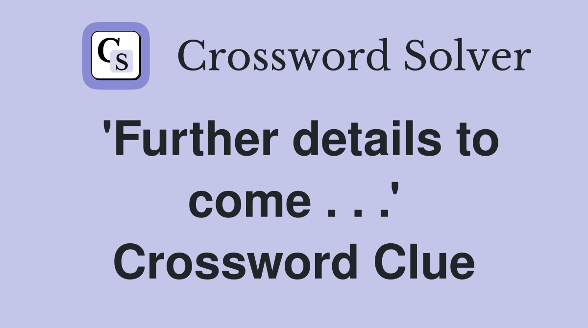 'Further details to come . . .' Crossword Clue