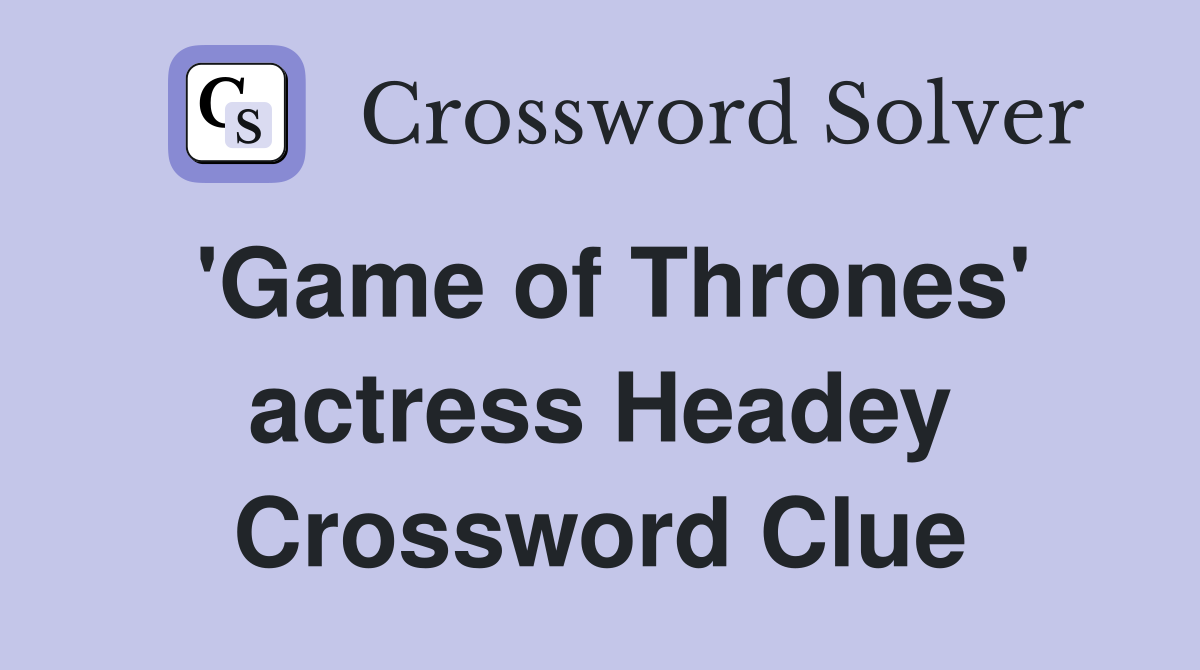 'Game of Thrones' actress Headey Crossword Clue