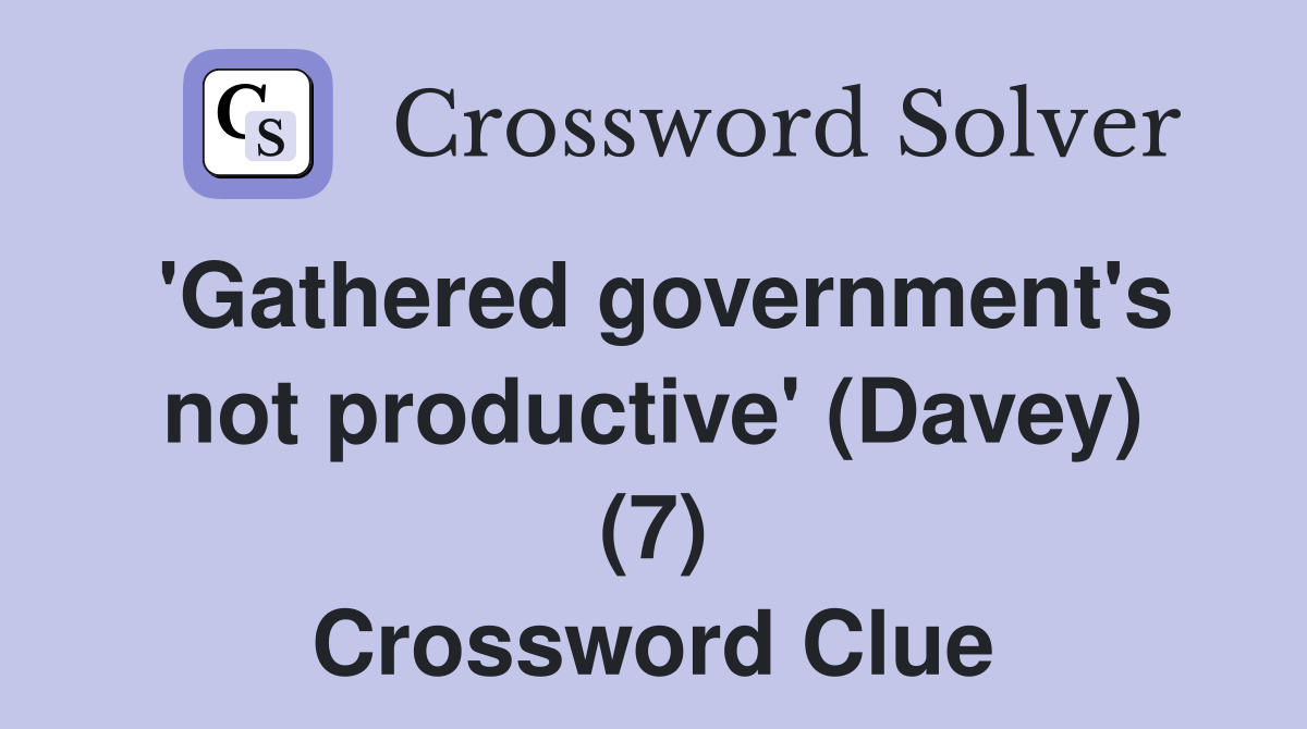 'Gathered government's not productive' (Davey) (7) Crossword Clue