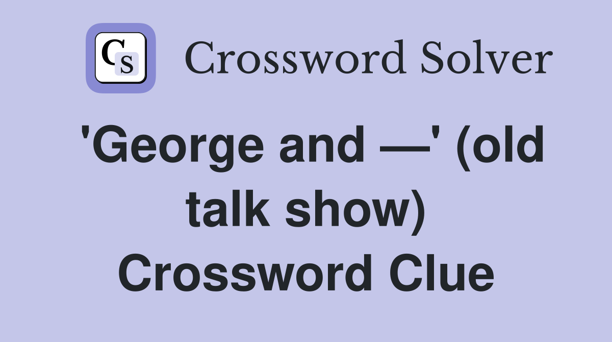 'George and —' (old talk show) Crossword Clue