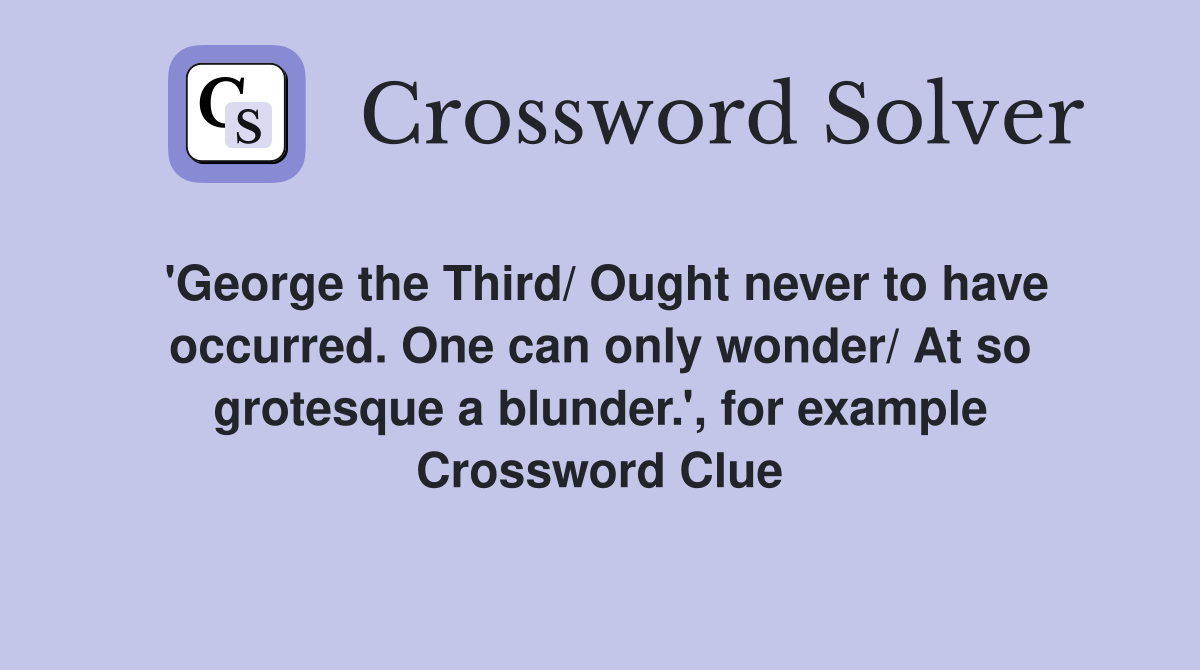 'George the Third/ Ought never to have occurred. One can only wonder/ At so grotesque a blunder.', for example Crossword Clue