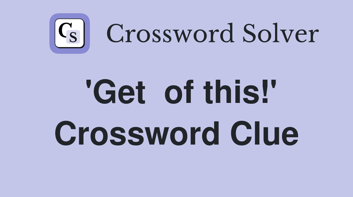 'Get  of this!' Crossword Clue