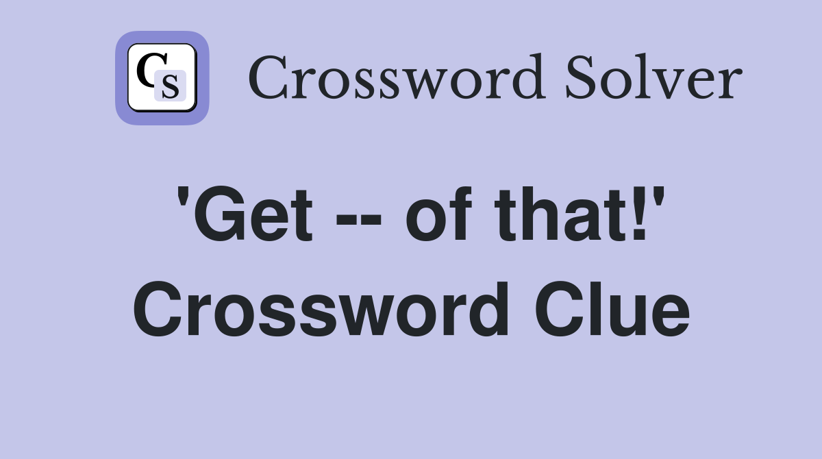 'Get -- of that!' Crossword Clue