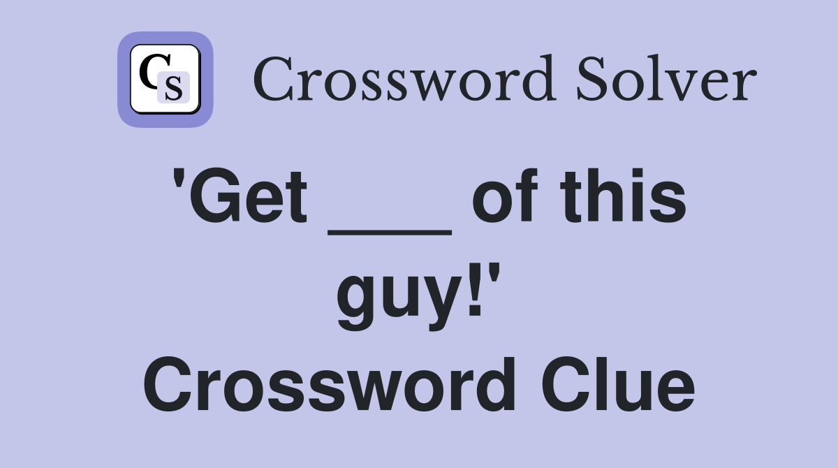 'Get ___ of this guy!' Crossword Clue