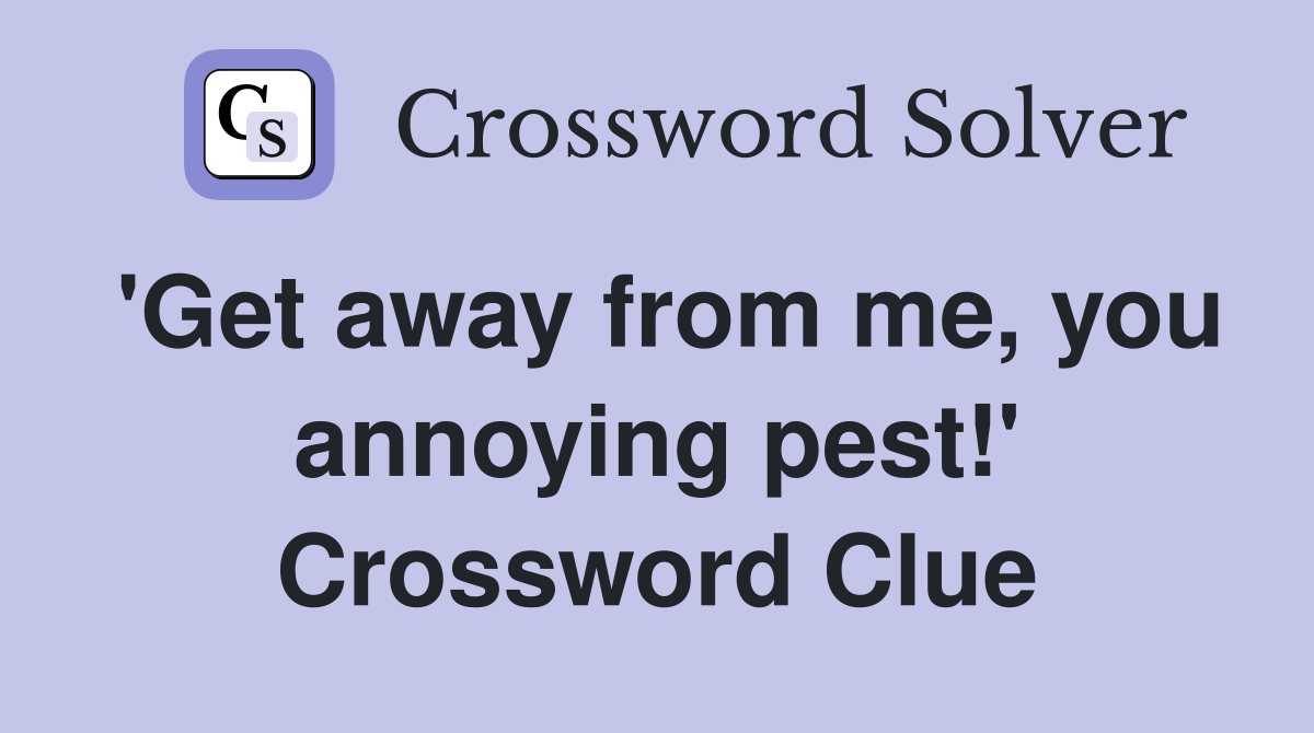 'Get away from me, you annoying pest!' Crossword Clue