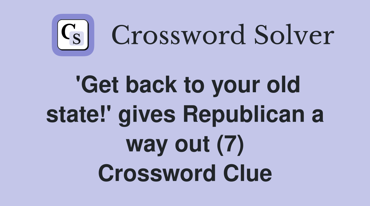 'Get back to your old state!' gives Republican a way out (7) Crossword Clue