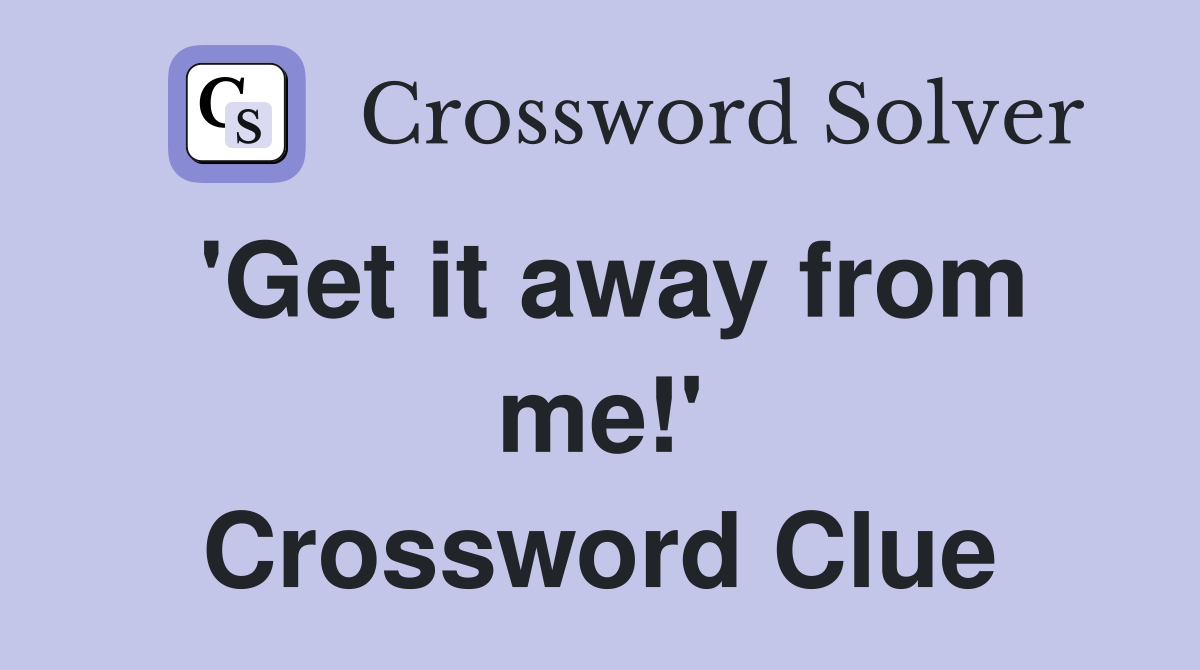 'Get it away from me!' Crossword Clue
