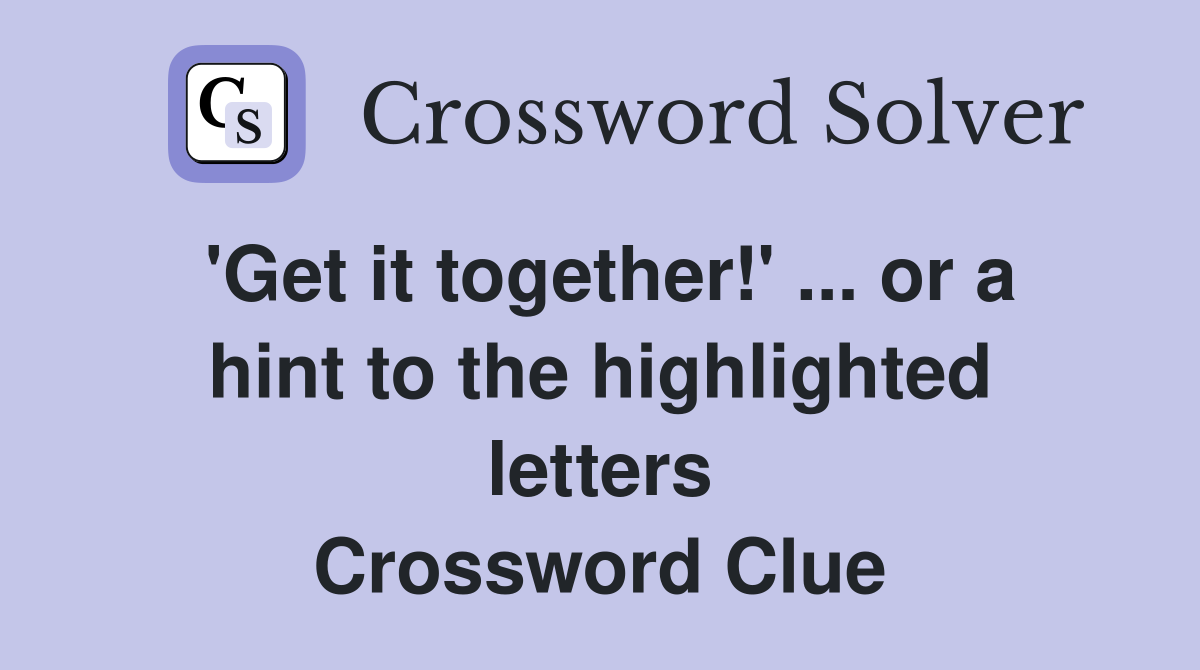 'Get it together!' ... or a hint to the highlighted letters Crossword Clue