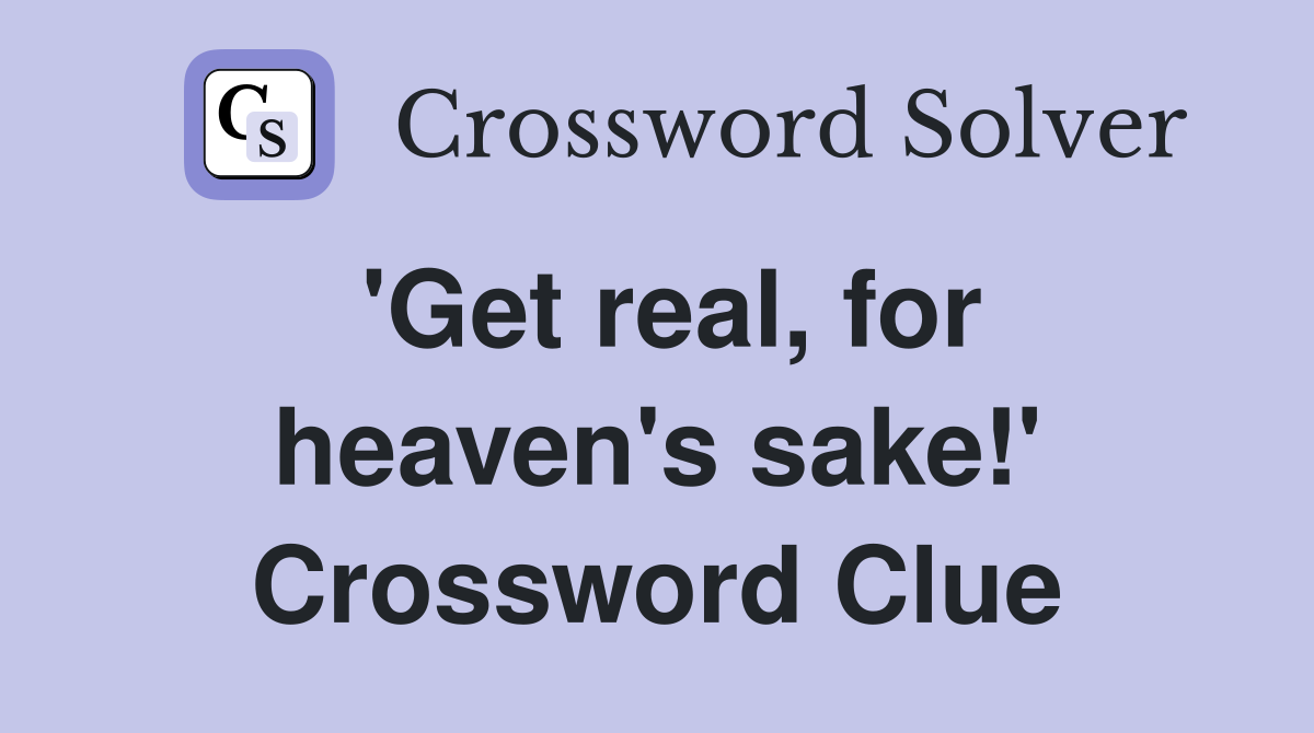 'Get real, for heaven's sake!' Crossword Clue