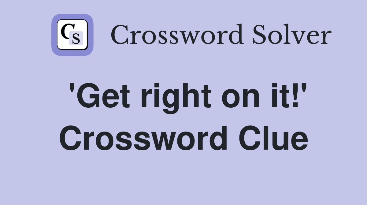'Get right on it!' Crossword Clue