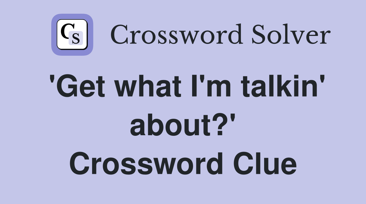 'Get what I'm talkin' about?' Crossword Clue