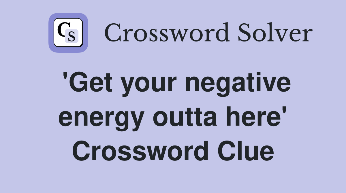 'Get your negative energy outta here' Crossword Clue