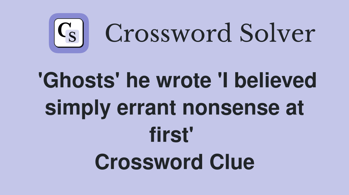 'Ghosts' he wrote 'I believed simply errant nonsense at first'  Crossword Clue