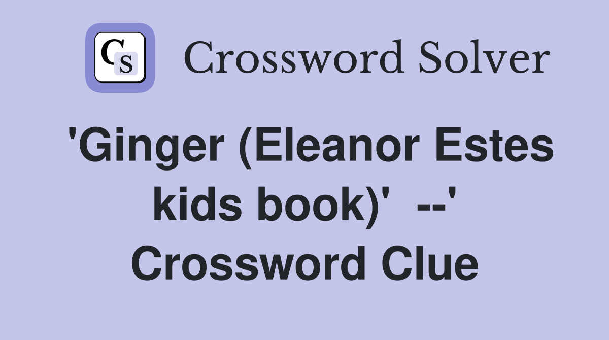 'Ginger (Eleanor Estes kids book)'  --' Crossword Clue