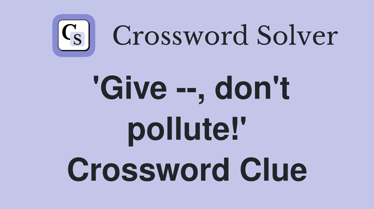 'Give --, don't pollute!' Crossword Clue