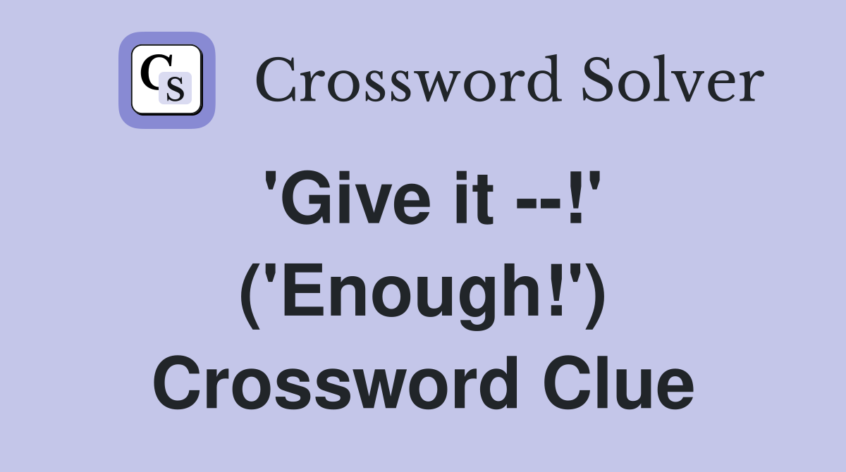 'Give it --!' ('Enough!') Crossword Clue