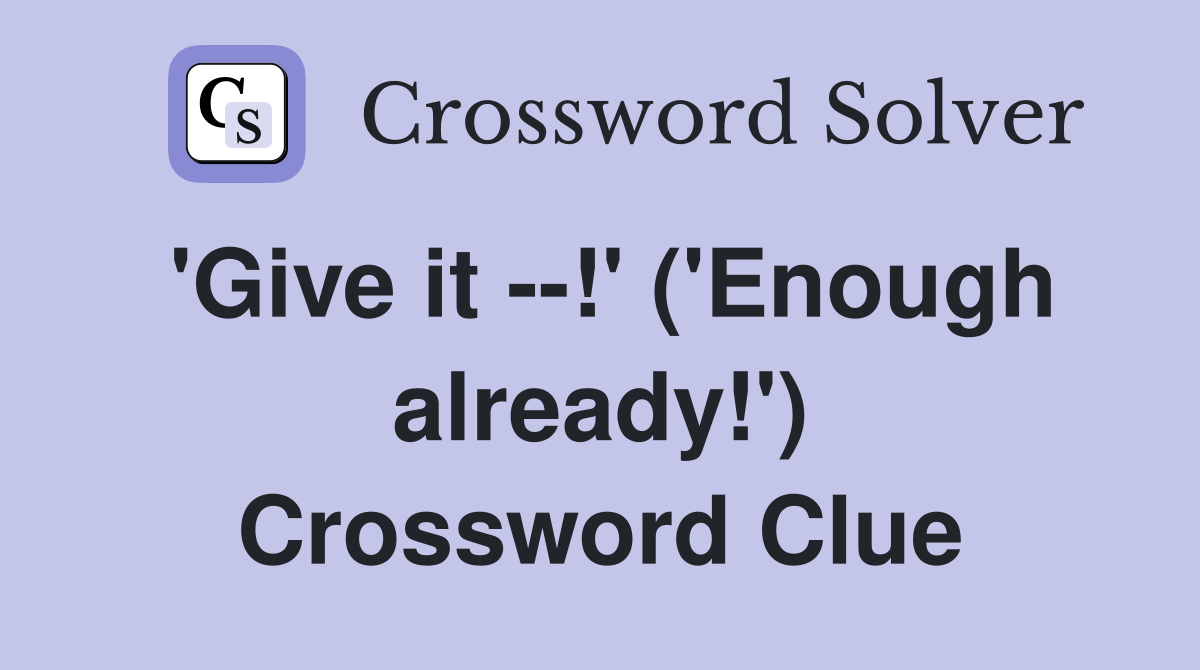 'Give it --!' ('Enough already!') Crossword Clue
