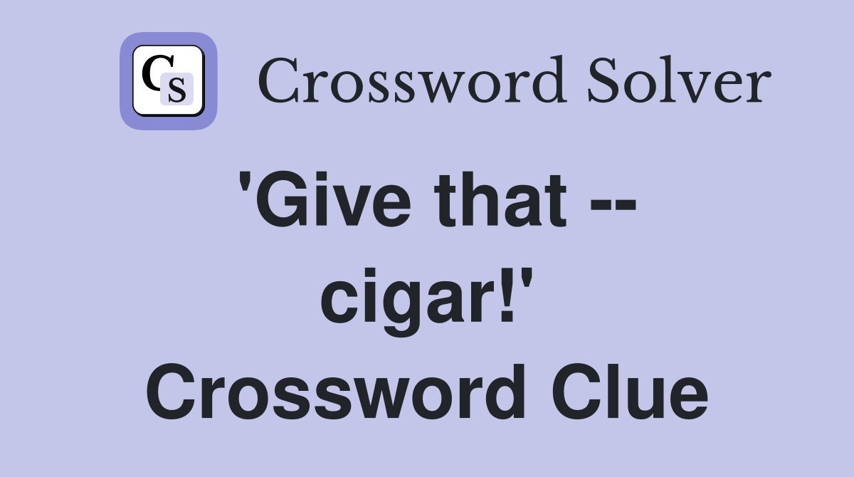 'Give that -- cigar!' Crossword Clue