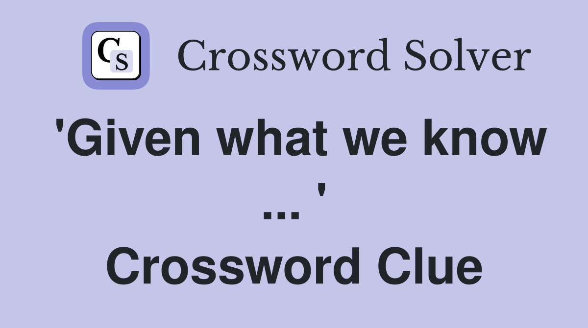 'Given what we know ... ' Crossword Clue