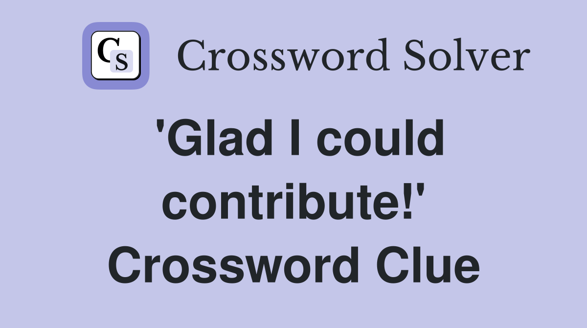 'Glad I could contribute!' Crossword Clue