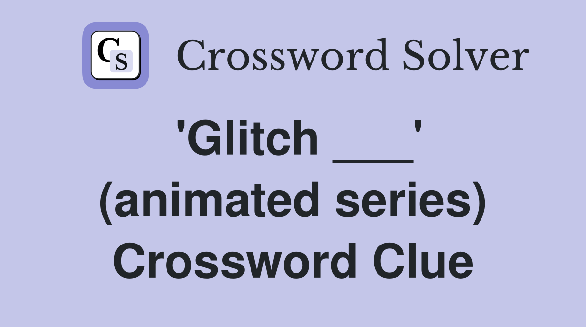 'Glitch ___' (animated series) Crossword Clue