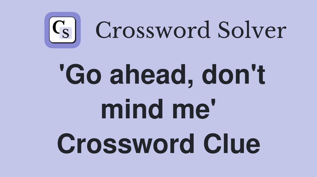 'Go ahead, don't mind me' Crossword Clue