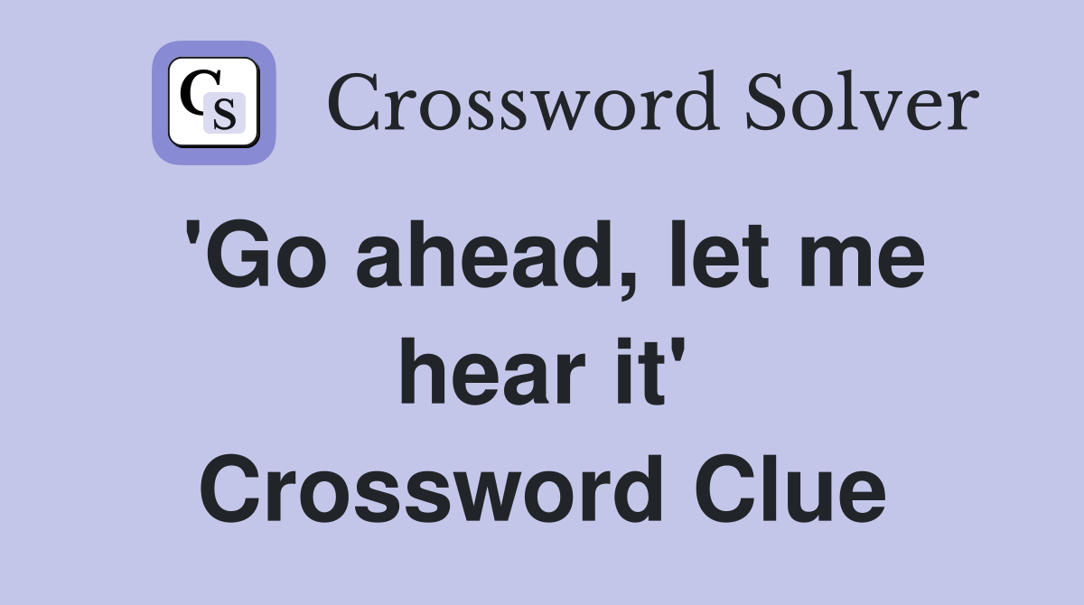 'Go ahead, let me hear it' Crossword Clue