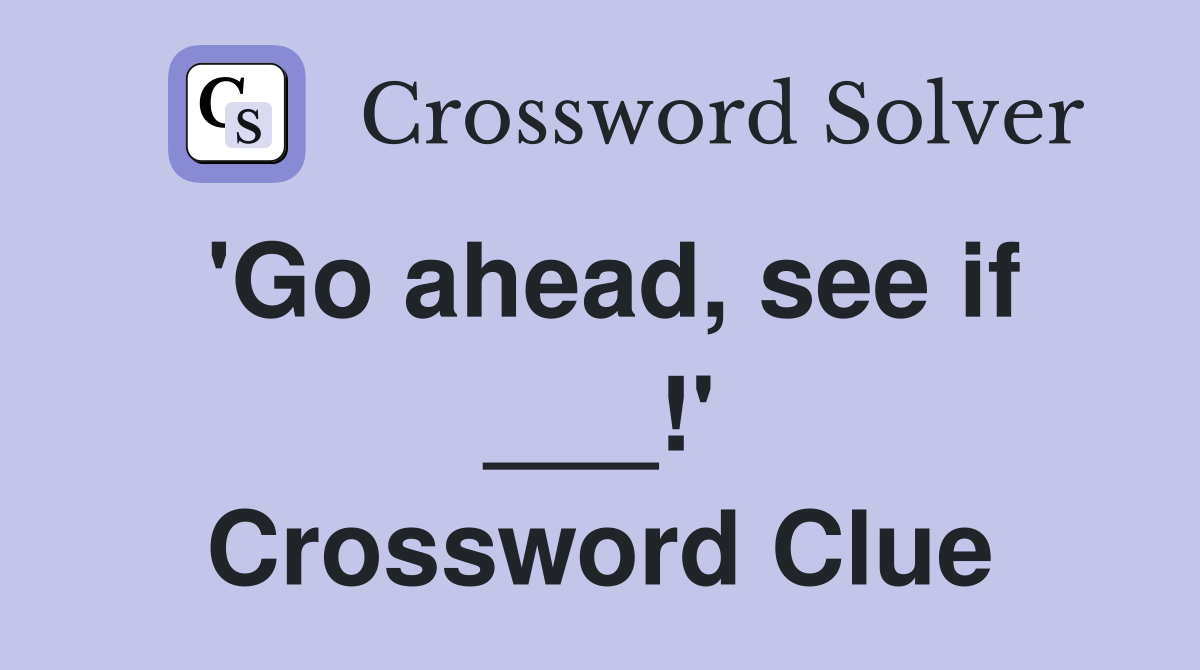 'Go ahead, see if ___!' Crossword Clue
