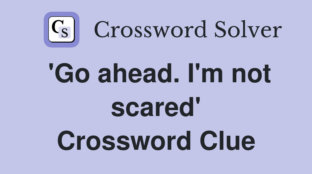 'Go ahead. I'm not scared' Crossword Clue
