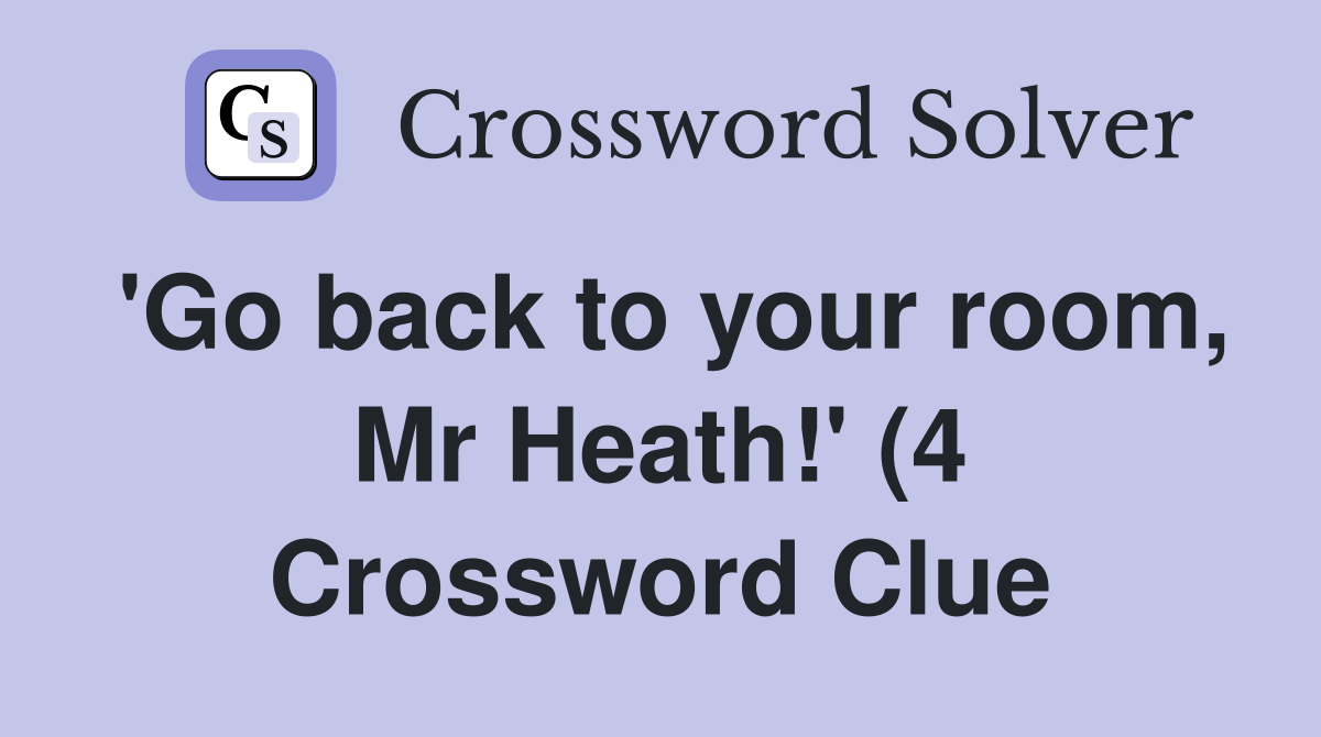 #39 Go back to your room Mr Heath #39 (4) Crossword Clue Answers #39 Go back to your room Mr Heath #39 (4) Crossword Clue Answers