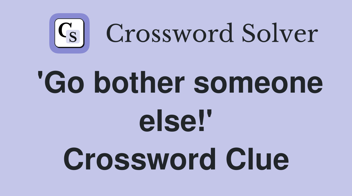 'Go bother someone else!' Crossword Clue