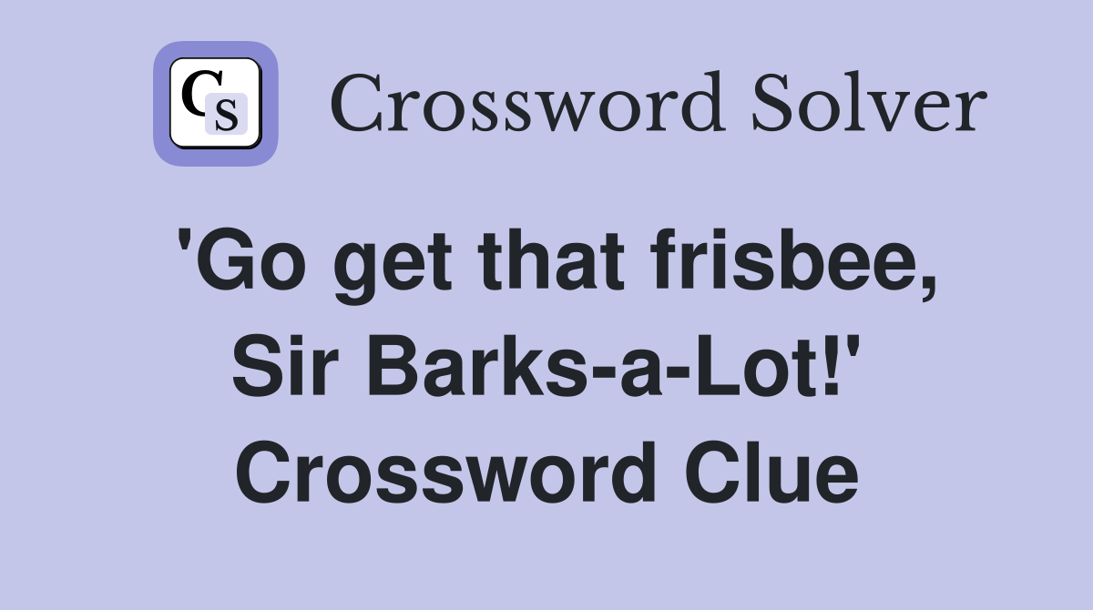 'Go get that frisbee, Sir Barks-a-Lot!' Crossword Clue
