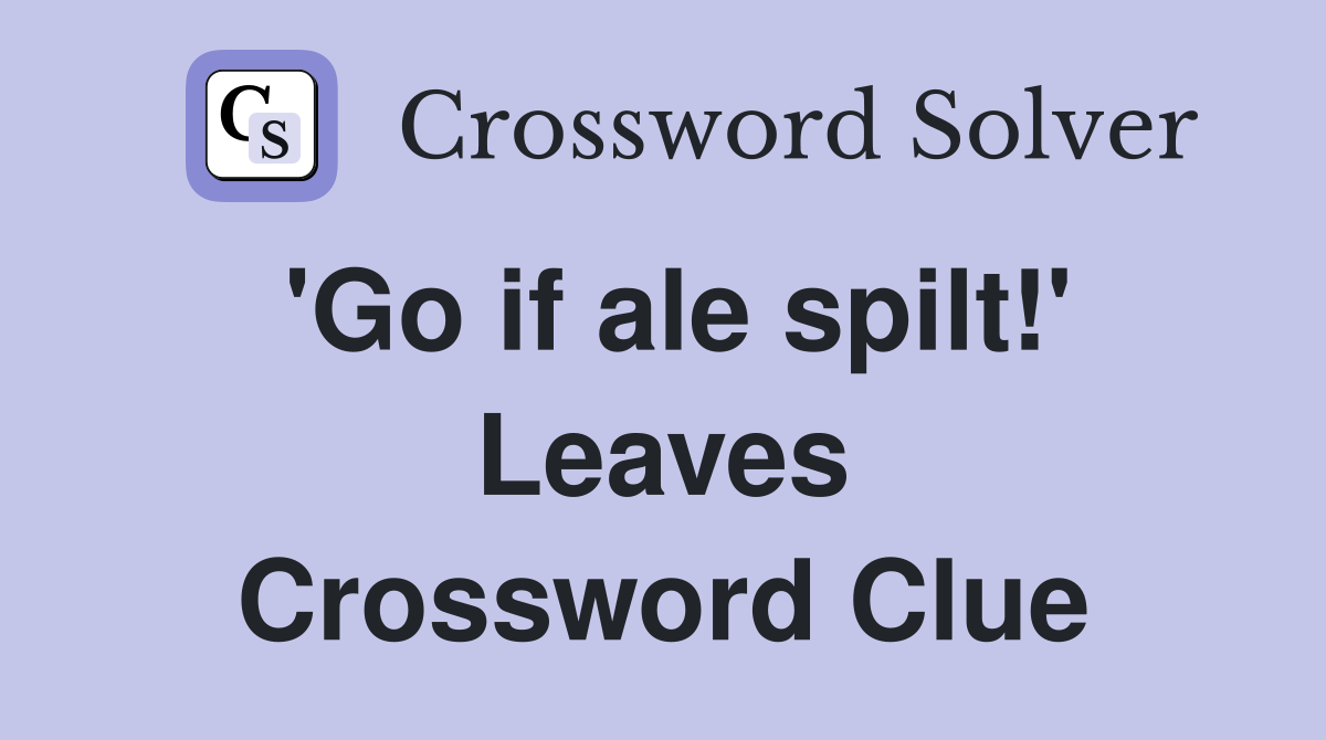 'Go if ale spilt!' Leaves Crossword Clue