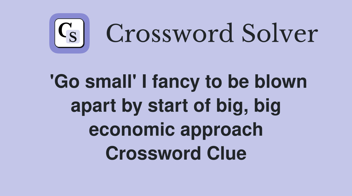 'Go small' I fancy to be blown apart by start of big, big economic approach Crossword Clue