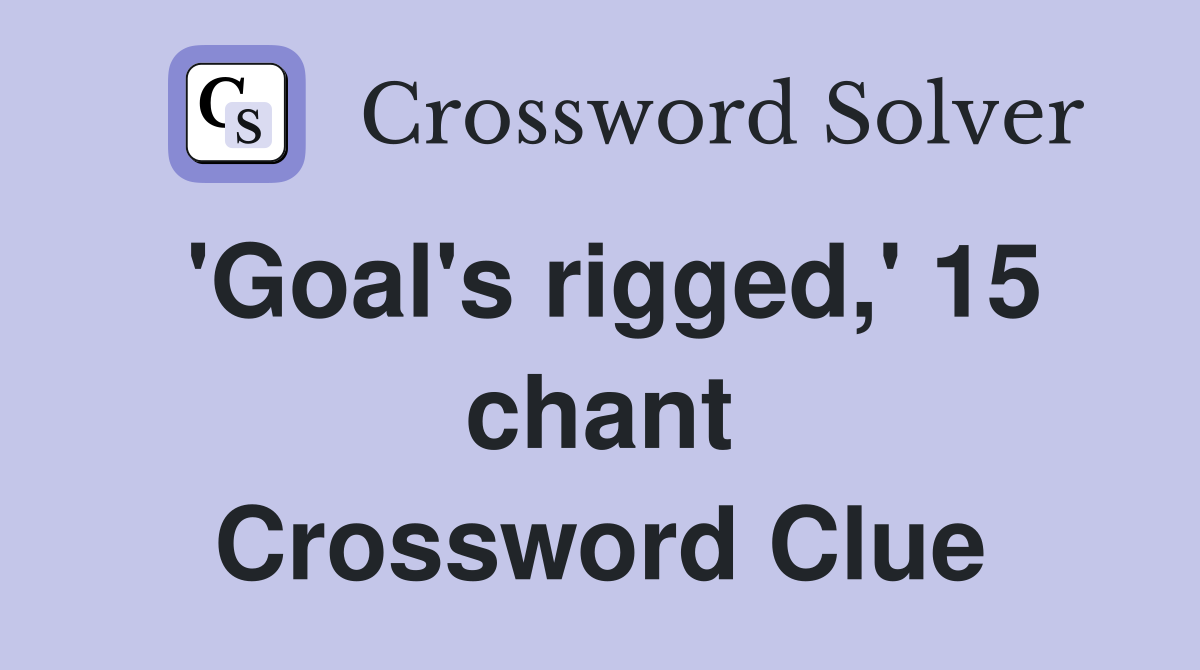 'Goal's rigged,' 15 chant Crossword Clue