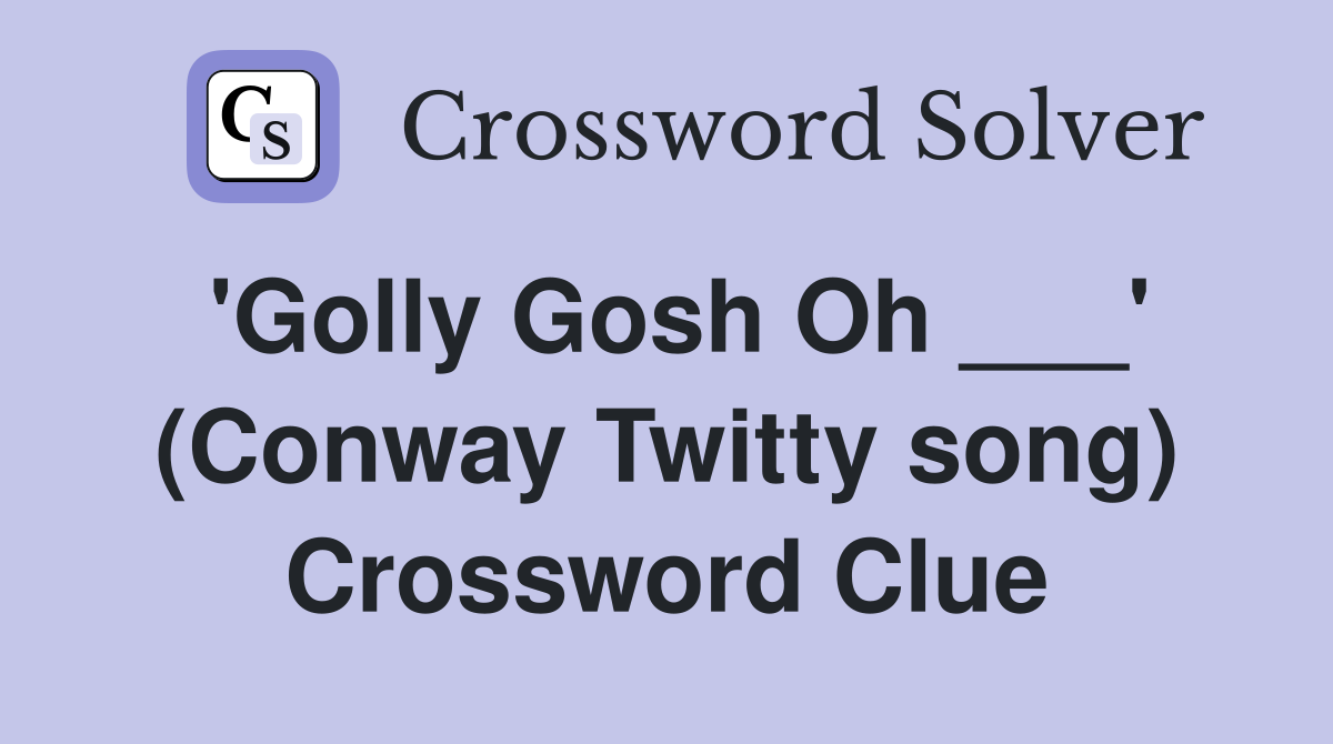 'Golly Gosh Oh ___' (Conway Twitty song) Crossword Clue