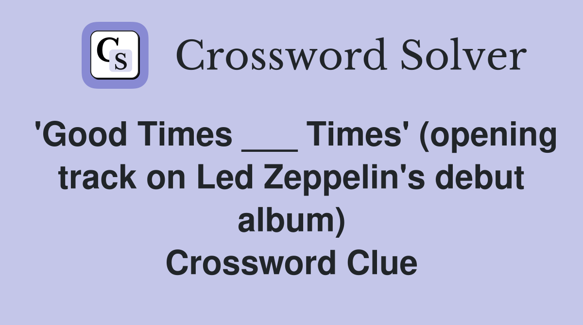 'Good Times ___ Times' (opening track on Led Zeppelin's debut album) Crossword Clue