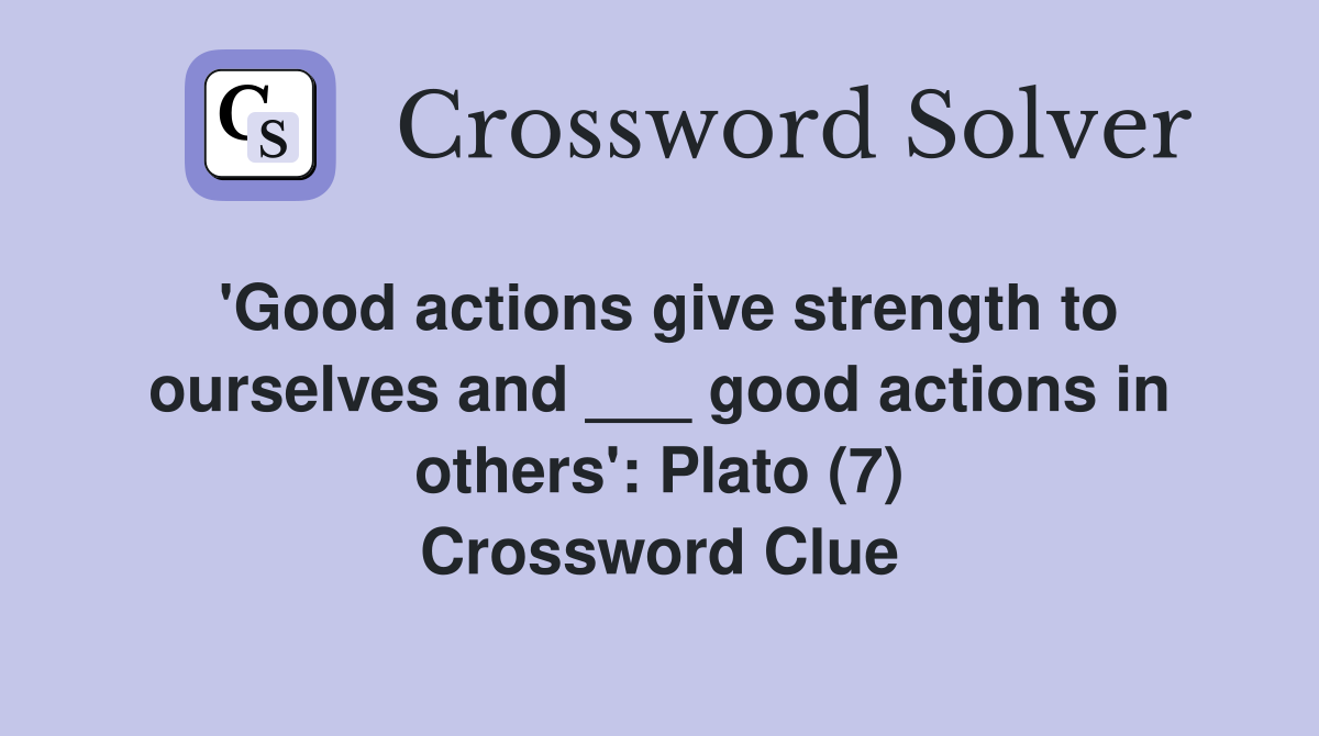'Good actions give strength to ourselves and ___ good actions in others': Plato (7) Crossword Clue