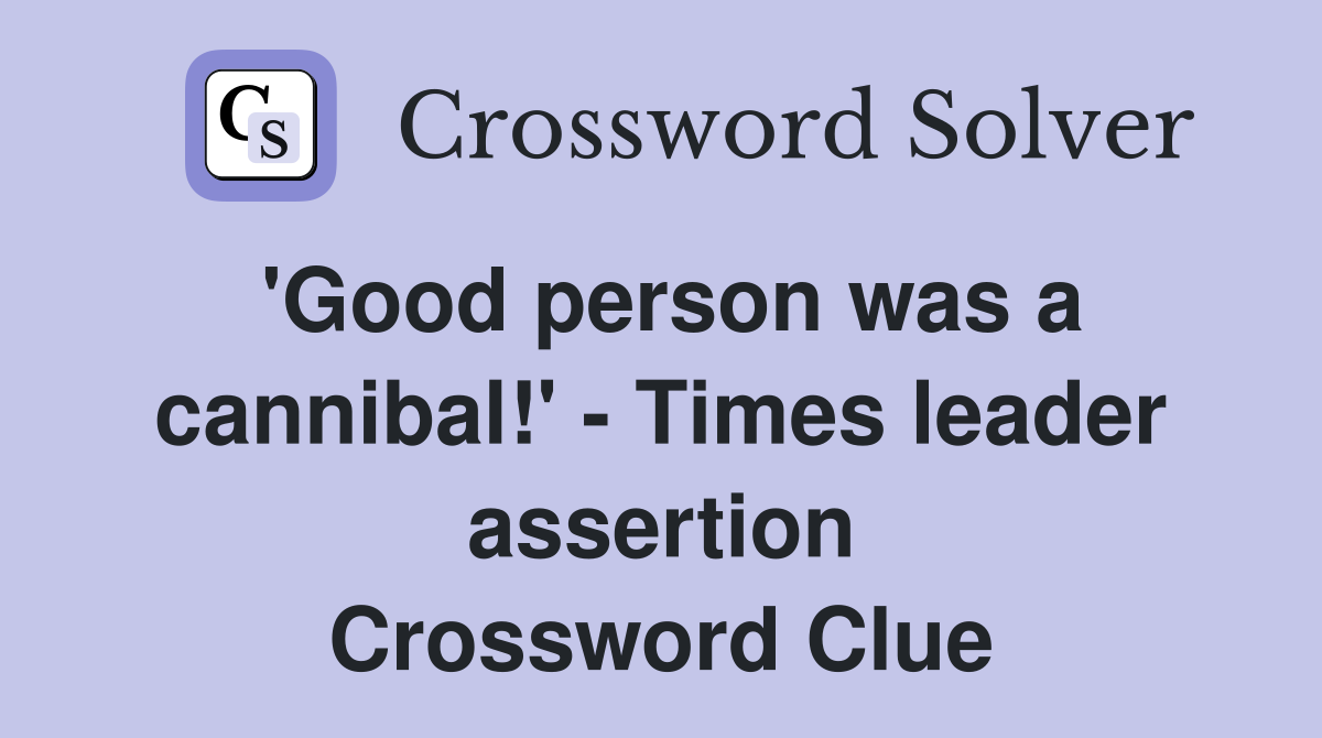 'Good person was a cannibal!' - Times leader assertion Crossword Clue