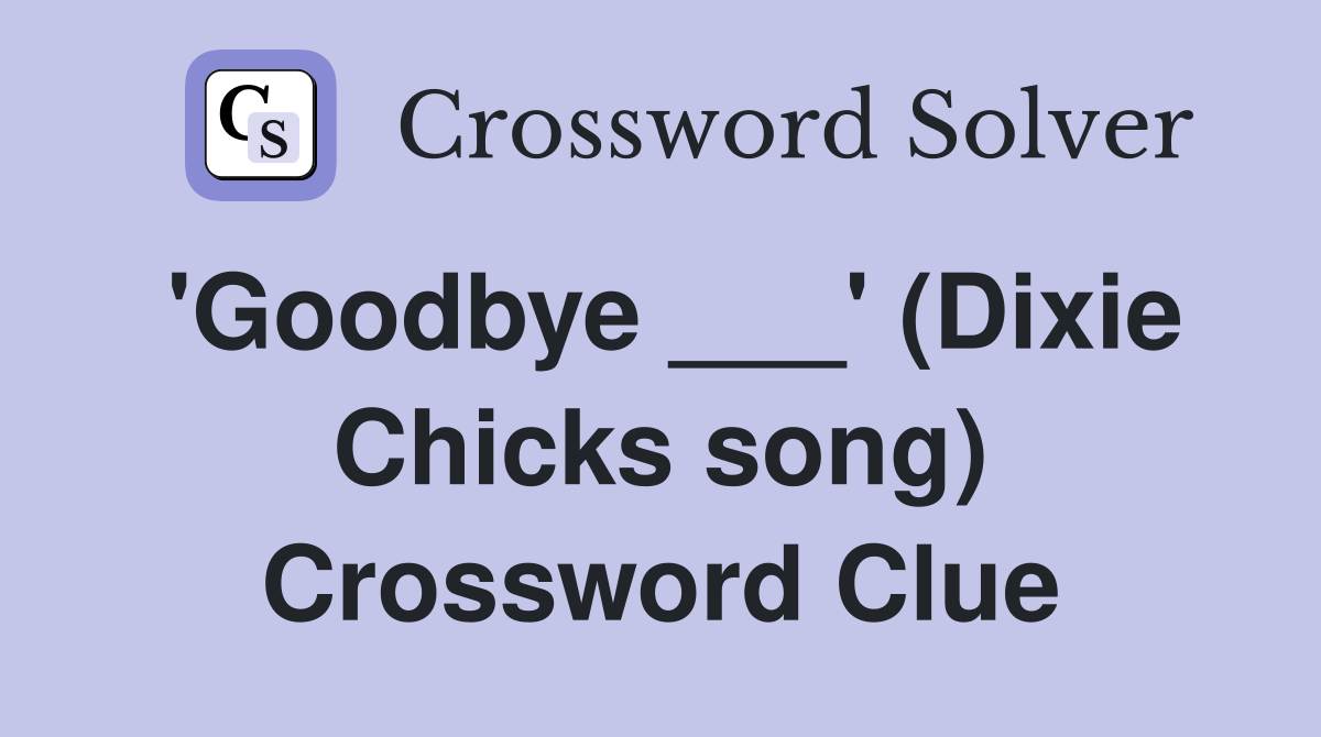 'Goodbye ___' (Dixie Chicks song) Crossword Clue