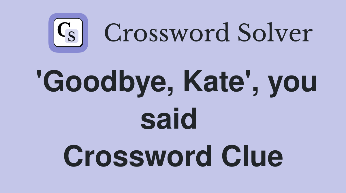 'Goodbye, Kate', you said  Crossword Clue