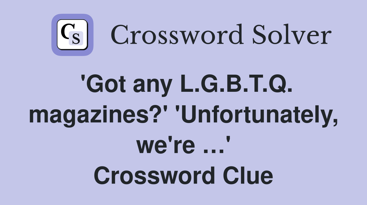'Got any L.G.B.T.Q. magazines?' 'Unfortunately, we're …' Crossword Clue