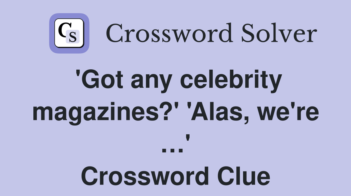 'Got any celebrity magazines?' 'Alas, we're …' Crossword Clue