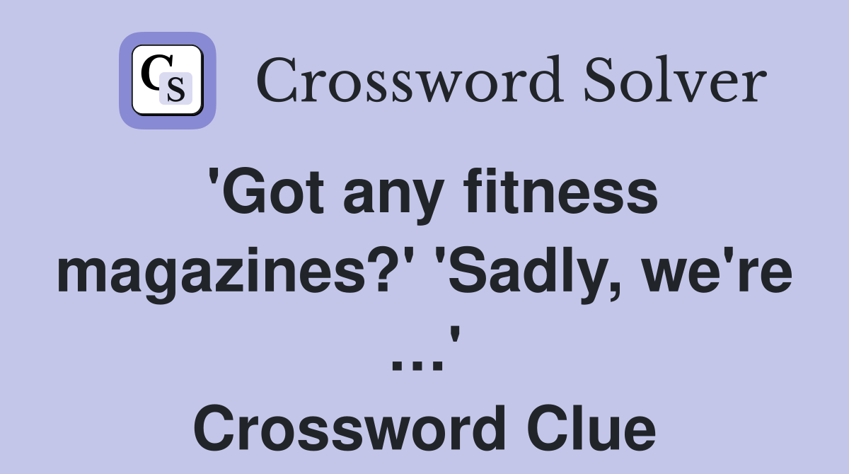 'Got any fitness magazines?' 'Sadly, we're …' Crossword Clue