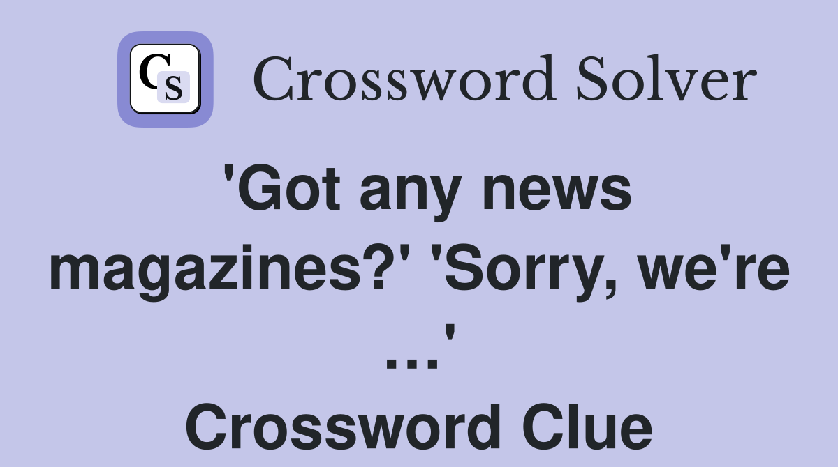 'Got any news magazines?' 'Sorry, we're …' Crossword Clue