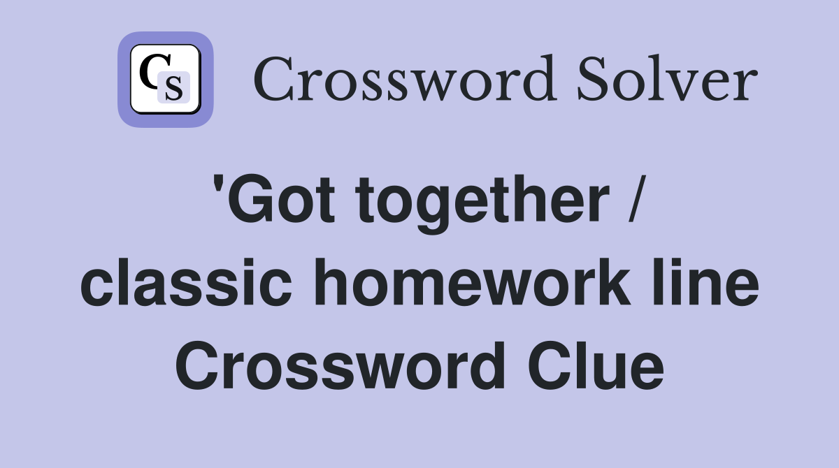 'Got together / classic homework line Crossword Clue
