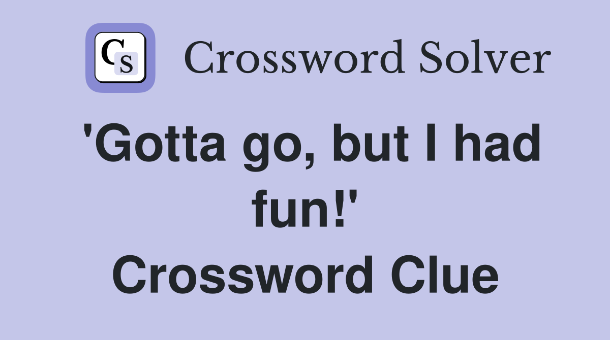 'Gotta go, but I had fun!' Crossword Clue